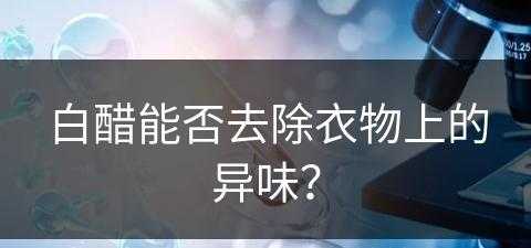 白醋能否去除衣物上的异味？(白醋能否去除衣物上的异味呢)